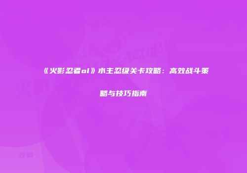 《火影忍者ol》水主忍级关卡攻略：高效战斗策略与技巧指南