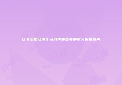 在《热血江湖》游戏中哪些弓的箭头价格最高