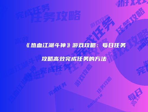 《热血江湖斗神》游戏攻略：每日任务攻略高效完成任务的方法
