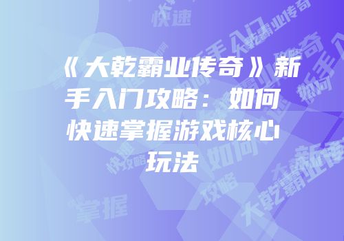 《大乾霸业传奇》新手入门攻略:如何快速掌握游戏核心玩法