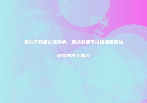 赛尔号装备选择指南：哪些装备可以增强雷属性宠物的战斗能力