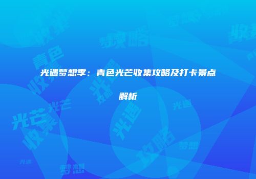 光遇梦想季：青色光芒收集攻略及打卡景点解析