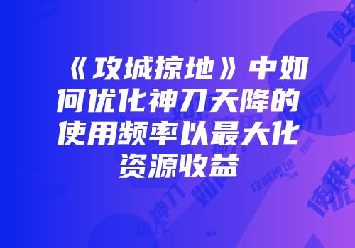 《攻城掠地》中如何优化神刀天降的使用频率以最大化资源收益