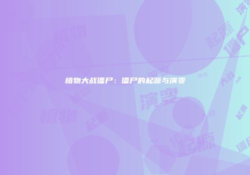 植物大战僵尸：僵尸的起源与演变