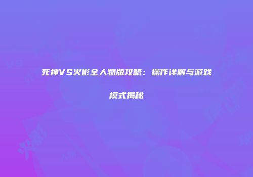 死神VS火影全人物版攻略：操作详解与游戏模式揭秘