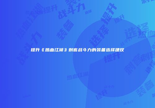 提升《热血江湖》刺客战斗力的装备选择建议