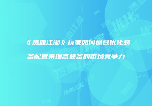 《热血江湖》玩家如何通过优化装备配置来提高装备的市场竞争力
