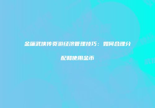 金庸武侠传页游经济管理技巧：如何合理分配和使用金币