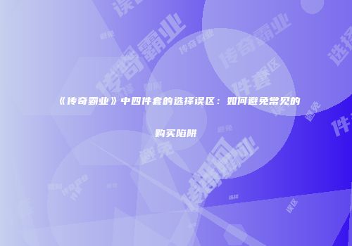 《传奇霸业》中四件套的选择误区：如何避免常见的购买陷阱