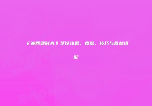 《波西亚时光》烹饪攻略：食谱、技巧与食材搭配