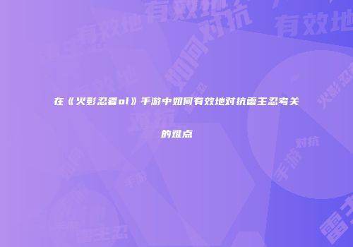 在《火影忍者ol》手游中如何有效地对抗雷主忍考关的难点