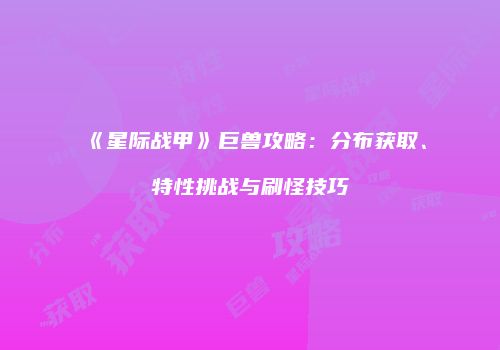 《星际战甲》巨兽攻略：分布获取、特性挑战与刷怪技巧