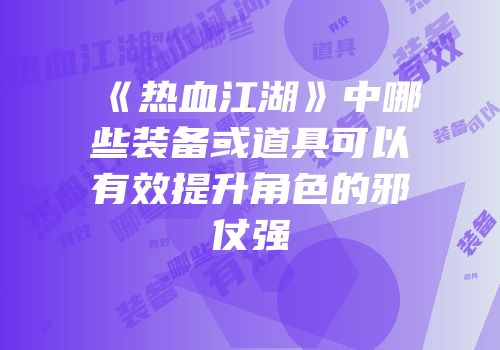 《热血江湖》中哪些装备或道具可以有效提升角色的邪仗强