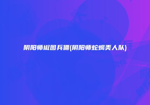 阴阳师椒图兵佣(阴阳师蛇蝎美人队)