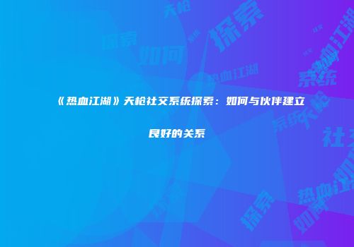 《热血江湖》天枪社交系统探索：如何与伙伴建立良好的关系