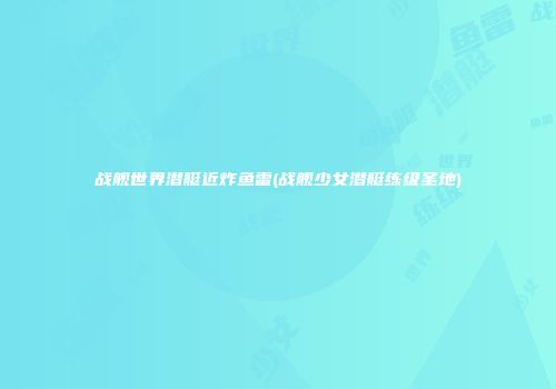 战舰世界潜艇近炸鱼雷(战舰少女潜艇练级圣地)