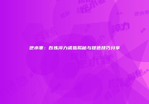 逆水寒：百炼淬力戒指揭秘与提色技巧分享