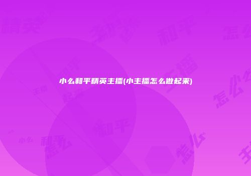 小么和平精英主播(小主播怎么做起来)