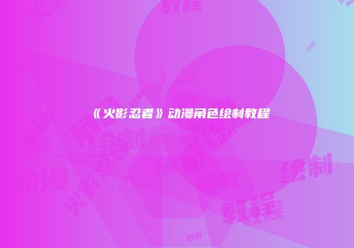 《火影忍者》动漫角色绘制教程