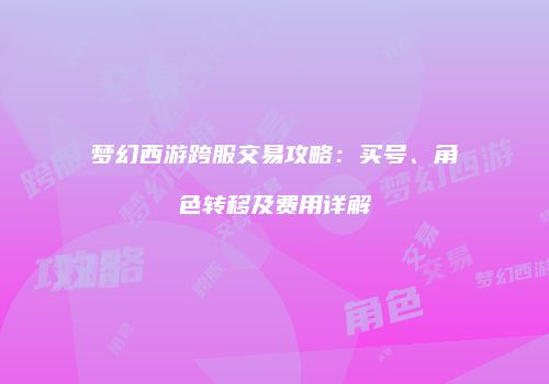 梦幻西游跨服交易攻略：买号、角色转移及费用详解