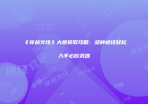 《穿越火线》大炮获取攻略：多种途径轻松入手心仪武器