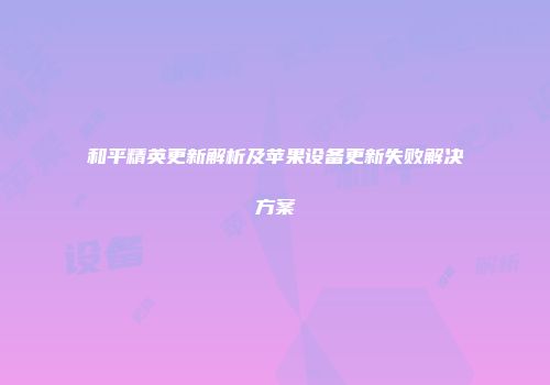 和平精英更新解析及苹果设备更新失败解决方案