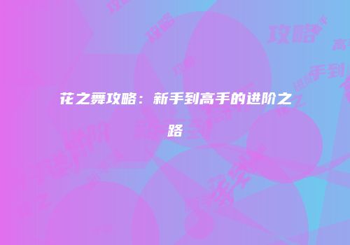 花之舞攻略：新手到高手的进阶之路