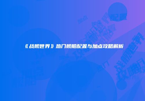 《战舰世界》热门舰船配置与加点攻略解析
