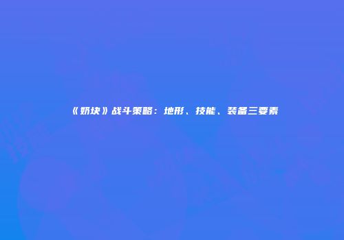 《奶块》战斗策略：地形、技能、装备三要素