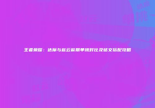 王者荣耀：达摩与赵云前期单挑对比及铭文搭配攻略