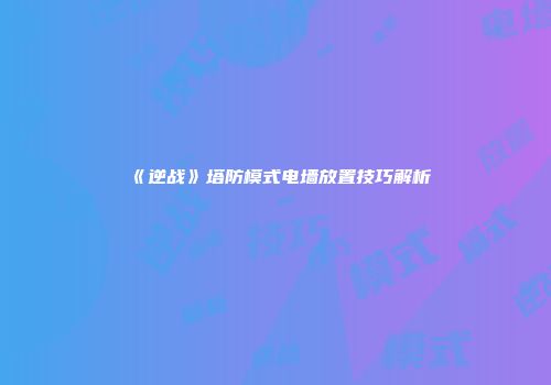 《逆战》塔防模式电墙放置技巧解析