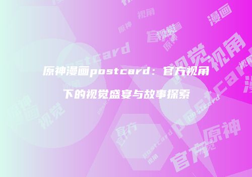 原神漫画postcard：官方视角下的视觉盛宴与故事探索