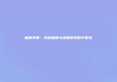 魔兽争霸：寻路编辑与地图探索的平衡性