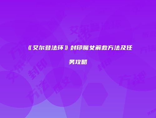 《艾尔登法环》封印魔女解救方法及任务攻略