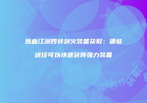 热血江湖四转剑火装备获取:哪些途径可以快速获得强力装备