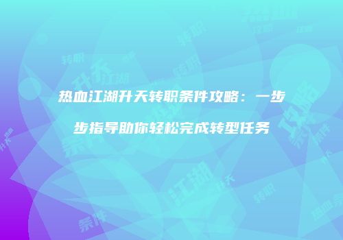 热血江湖升天转职条件攻略：一步步指导助你轻松完成转型任务