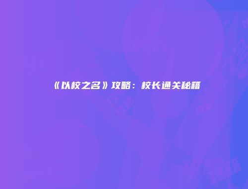 《以校之名》攻略：校长通关秘籍