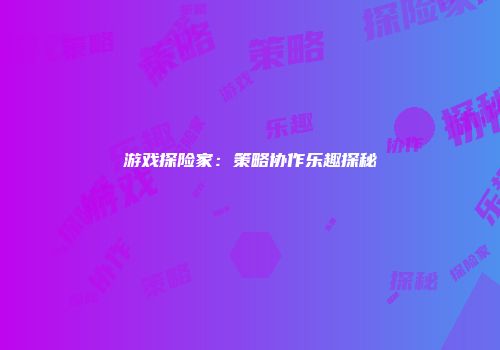 游戏探险家：策略协作乐趣探秘