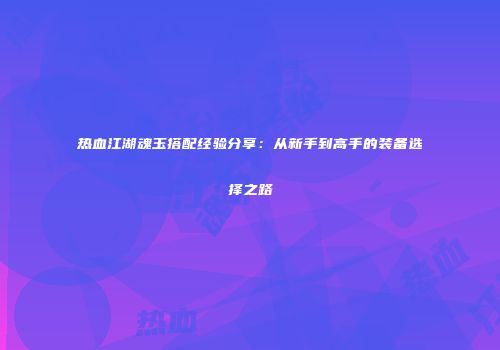 热血江湖魂玉搭配经验分享：从新手到高手的装备选择之路