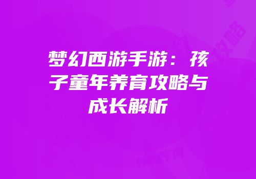 梦幻西游手游：孩子童年养育攻略与成长解析