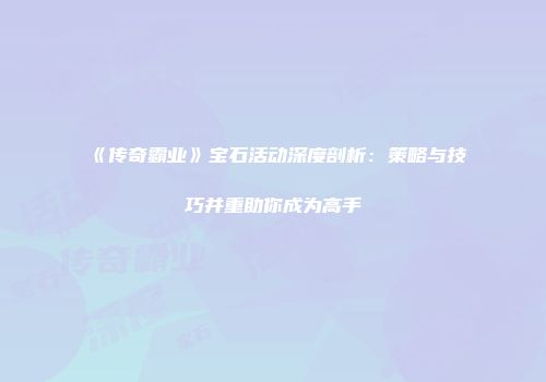 《传奇霸业》宝石活动深度剖析：策略与技巧并重助你成为高手