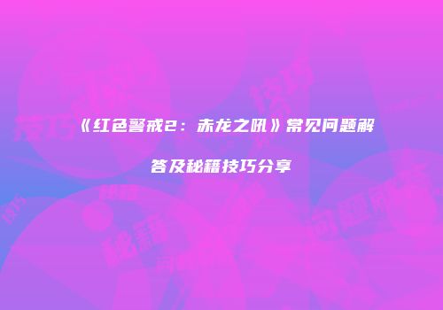 《红色警戒2：赤龙之吼》常见问题解答及秘籍技巧分享