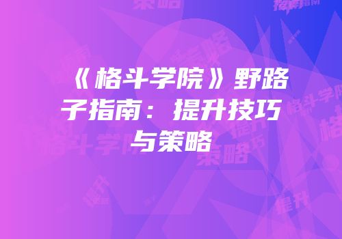 《格斗学院》野路子指南：提升技巧与策略