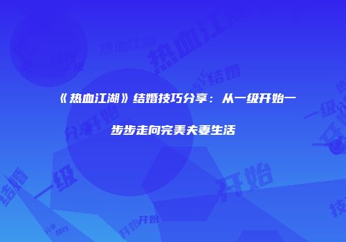 《热血江湖》结婚技巧分享：从一级开始一步步走向完美夫妻生活
