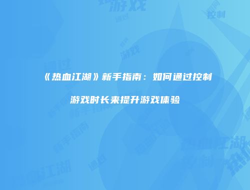 《热血江湖》新手指南：如何通过控制游戏时长来提升游戏体验