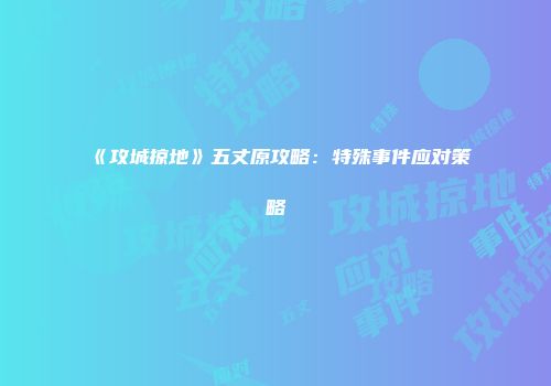 《攻城掠地》五丈原攻略：特殊事件应对策略