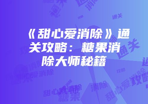 《甜心爱消除》通关攻略：糖果消除大师秘籍