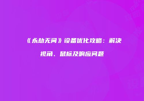 《永劫无间》设备优化攻略：解决视角、鼠标及响应问题