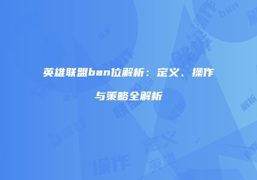 英雄联盟ban位解析：定义、操作与策略全解析