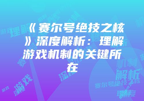 《赛尔号绝技之核》深度解析：理解游戏机制的关键所在